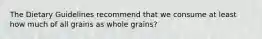 The Dietary Guidelines recommend that we consume at least how much of all grains as whole grains?