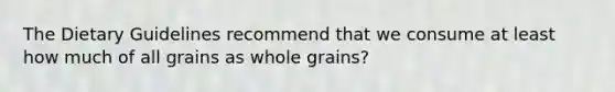 The Dietary Guidelines recommend that we consume at least how much of all grains as whole grains?