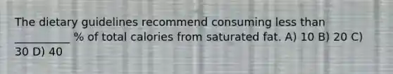 The dietary guidelines recommend consuming less than __________ % of total calories from saturated fat. A) 10 B) 20 C) 30 D) 40