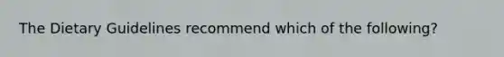 The Dietary Guidelines recommend which of the following?