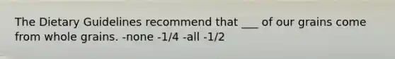 The Dietary Guidelines recommend that ___ of our grains come from whole grains. -none -1/4 -all -1/2