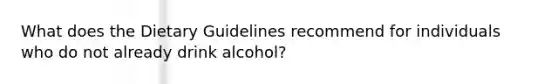 What does the Dietary Guidelines recommend for individuals who do not already drink alcohol?