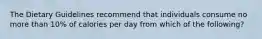 The Dietary Guidelines recommend that individuals consume no more than 10% of calories per day from which of the following?