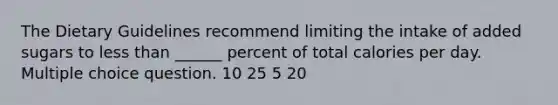 The Dietary Guidelines recommend limiting the intake of added sugars to less than ______ percent of total calories per day. Multiple choice question. 10 25 5 20