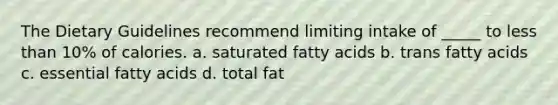 The Dietary Guidelines recommend limiting intake of _____ to less than 10% of calories. a. saturated fatty acids b. trans fatty acids c. essential fatty acids d. total fat