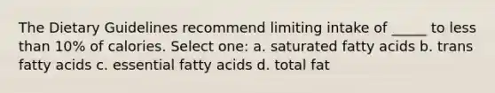 The Dietary Guidelines recommend limiting intake of _____ to less than 10% of calories. Select one: a. saturated fatty acids b. trans fatty acids c. essential fatty acids d. total fat