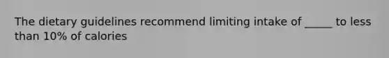 The dietary guidelines recommend limiting intake of _____ to less than 10% of calories
