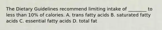 The Dietary Guidelines recommend limiting intake of ________ to less than 10% of calories. A. trans fatty acids B. saturated fatty acids C. essential fatty acids D. total fat