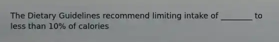 The Dietary Guidelines recommend limiting intake of ________ to less than 10% of calories