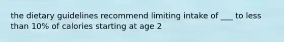 the dietary guidelines recommend limiting intake of ___ to less than 10% of calories starting at age 2