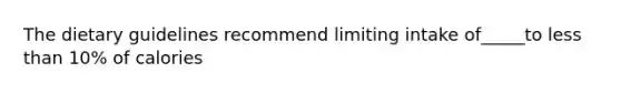 The dietary guidelines recommend limiting intake of_____to <a href='https://www.questionai.com/knowledge/k7BtlYpAMX-less-than' class='anchor-knowledge'>less than</a> 10% of calories