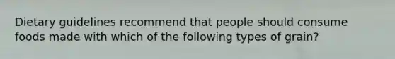 Dietary guidelines recommend that people should consume foods made with which of the following types of grain?