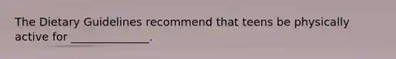 The Dietary Guidelines recommend that teens be physically active for ______________.