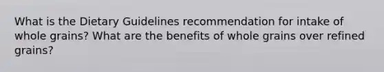 What is the Dietary Guidelines recommendation for intake of whole grains? What are the benefits of whole grains over refined grains?