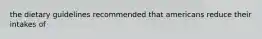 the dietary guidelines recommended that americans reduce their intakes of