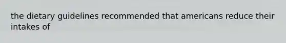 the dietary guidelines recommended that americans reduce their intakes of