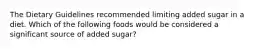 The Dietary Guidelines recommended limiting added sugar in a diet. Which of the following foods would be considered a significant source of added sugar?