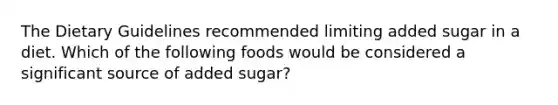 The Dietary Guidelines recommended limiting added sugar in a diet. Which of the following foods would be considered a significant source of added sugar?