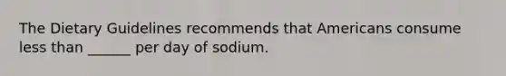 The Dietary Guidelines recommends that Americans consume less than ______ per day of sodium.