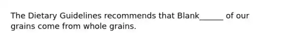 The Dietary Guidelines recommends that Blank______ of our grains come from whole grains.