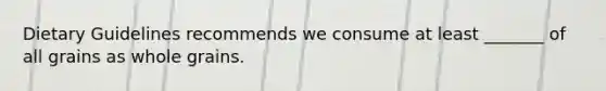 Dietary Guidelines recommends we consume at least _______ of all grains as whole grains.