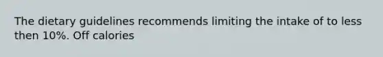 The dietary guidelines recommends limiting the intake of to less then 10%. Off calories