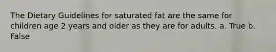 The Dietary Guidelines for saturated fat are the same for children age 2 years and older as they are for adults. a. True b. False