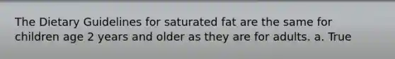 The Dietary Guidelines for saturated fat are the same for children age 2 years and older as they are for adults. a. True