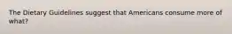 The Dietary Guidelines suggest that Americans consume more of what?