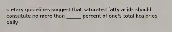 dietary guidelines suggest that saturated fatty acids should constitute no more than ______ percent of one's total kcalories daily