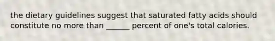 the dietary guidelines suggest that saturated fatty acids should constitute no more than ______ percent of one's total calories.