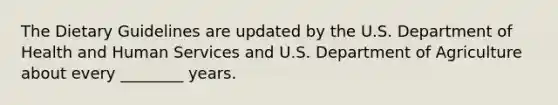 The Dietary Guidelines are updated by the U.S. Department of Health and Human Services and U.S. Department of Agriculture about every ________ years.