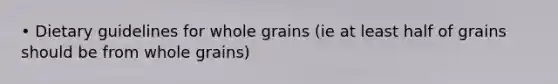 • Dietary guidelines for whole grains (ie at least half of grains should be from whole grains)