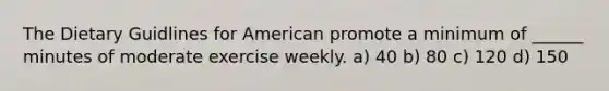 The Dietary Guidlines for American promote a minimum of ______ minutes of moderate exercise weekly. a) 40 b) 80 c) 120 d) 150