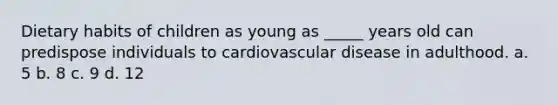 Dietary habits of children as young as _____ years old can predispose individuals to cardiovascular disease in adulthood. a. 5 b. 8 c. 9 d. 12