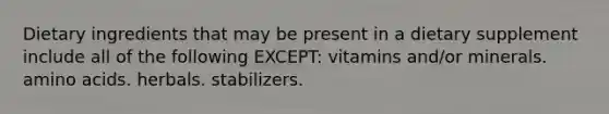 Dietary ingredients that may be present in a dietary supplement include all of the following EXCEPT: vitamins and/or minerals. amino acids. herbals. stabilizers.