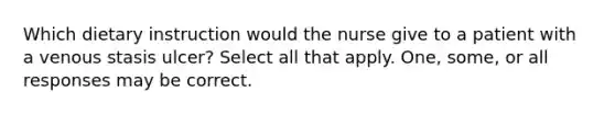 Which dietary instruction would the nurse give to a patient with a venous stasis ulcer? Select all that apply. One, some, or all responses may be correct.