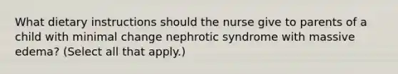 What dietary instructions should the nurse give to parents of a child with minimal change nephrotic syndrome with massive edema? (Select all that apply.)