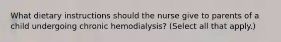 What dietary instructions should the nurse give to parents of a child undergoing chronic hemodialysis? (Select all that apply.)