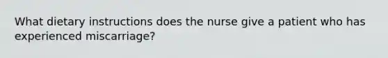 What dietary instructions does the nurse give a patient who has experienced miscarriage?