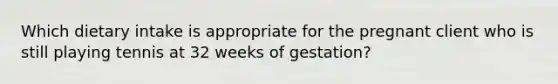 Which dietary intake is appropriate for the pregnant client who is still playing tennis at 32 weeks of gestation?