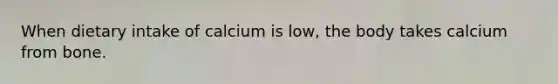 When dietary intake of calcium is low, the body takes calcium from bone.