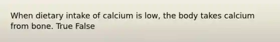 When dietary intake of calcium is low, the body takes calcium from bone. True False