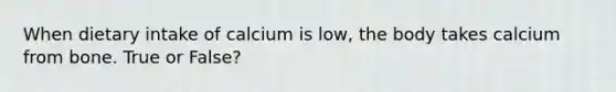 When dietary intake of calcium is low, the body takes calcium from bone. True or False?