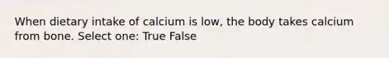 When dietary intake of calcium is low, the body takes calcium from bone. Select one: True False