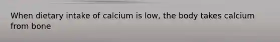 When dietary intake of calcium is low, the body takes calcium from bone