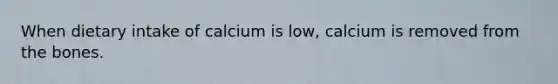 When dietary intake of calcium is low, calcium is removed from the bones.