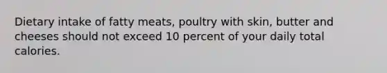 Dietary intake of fatty meats, poultry with skin, butter and cheeses should not exceed 10 percent of your daily total calories.