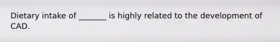 Dietary intake of _______ is highly related to the development of CAD.