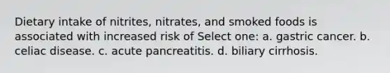 Dietary intake of nitrites, nitrates, and smoked foods is associated with increased risk of Select one: a. gastric cancer. b. celiac disease. c. acute pancreatitis. d. biliary cirrhosis.